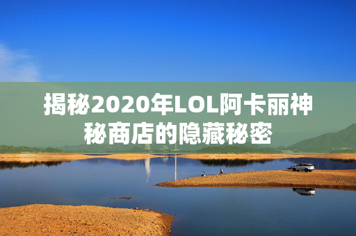 揭秘2020年LOL阿卡丽神秘商店的隐藏秘密