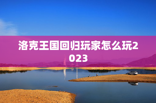 洛克王国回归玩家怎么玩2023 洛克王国回归玩家怎么玩2023