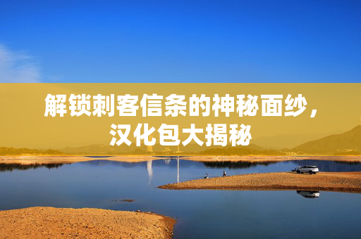 解锁刺客信条的神秘面纱，汉化包大揭秘