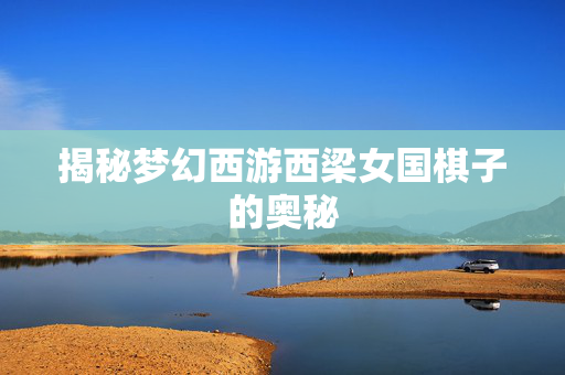 揭秘梦幻西游西梁女国棋子的奥秘 揭秘梦幻西游西梁女国棋子的奥秘