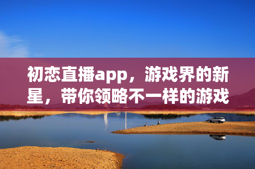 初恋直播app，游戏界的新星，带你领略不一样的游戏世界