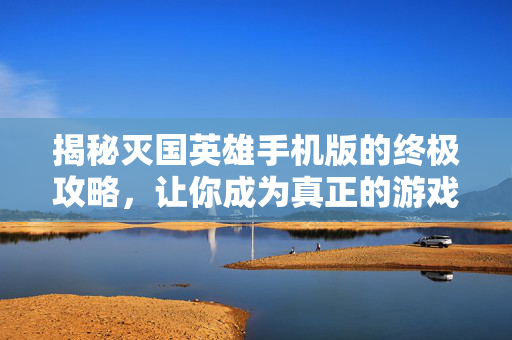揭秘灭国英雄手机版的终极攻略，让你成为真正的游戏大师！