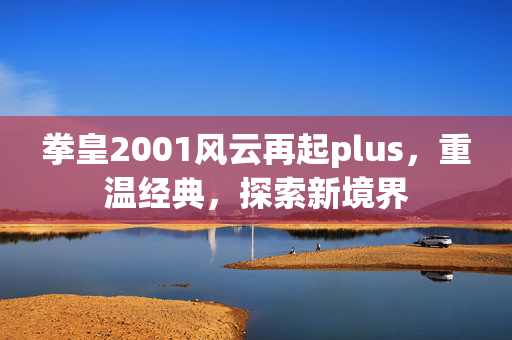 拳皇2001风云再起plus，重温经典，探索新境界