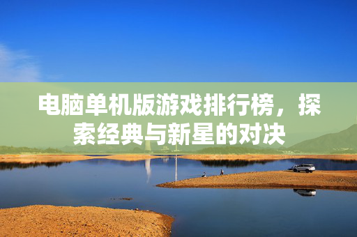 电脑单机版游戏排行榜,探索经典与新星的对决 电脑单机版游戏排行榜,探索经典与新星的对决