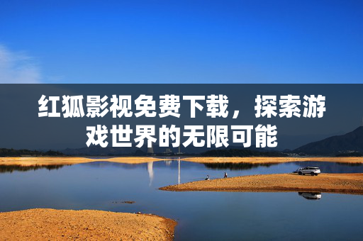 红狐影视免费下载,探索游戏世界的无限可能 红狐影视免费下载,探索游戏世界的无限可能