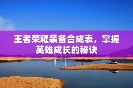 王者荣耀装备合成表，掌握英雄成长的秘诀
