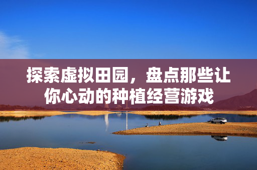 探索虚拟田园，盘点那些让你心动的种植经营游戏