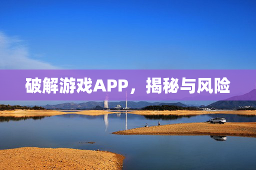 破解游戏APP，揭秘与风险