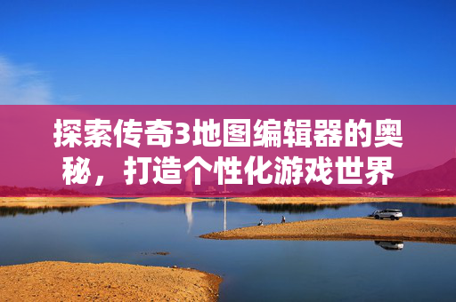 探索传奇3地图编辑器的奥秘，打造个性化游戏世界