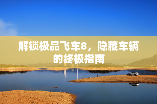 解锁极品飞车8，隐藏车辆的终极指南