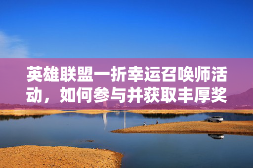 英雄联盟一折幸运召唤师活动，如何参与并获取丰厚奖励