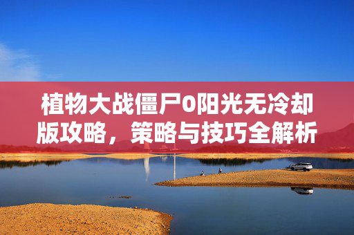 植物大战僵尸0阳光无冷却版攻略，策略与技巧全解析