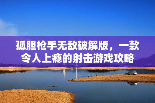 孤胆枪手无敌破解版,一款令人上瘾的射击游戏攻略 孤胆枪手无敌破解版,一款令人上瘾的射击游戏攻略