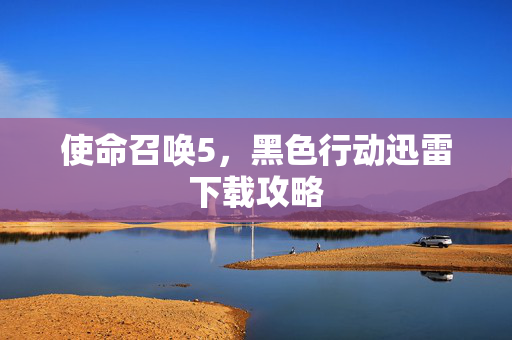 使命召唤5,黑色行动迅雷下载攻略 使命召唤5,黑色行动迅雷下载攻略