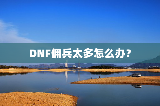 DNF佣兵太多怎么办? DNF佣兵太多怎么办?