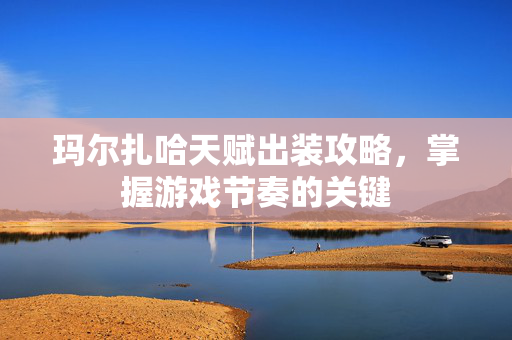 玛尔扎哈天赋出装攻略，掌握游戏节奏的关键