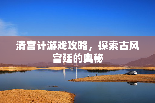 清宫计游戏攻略，探索古风宫廷的奥秘