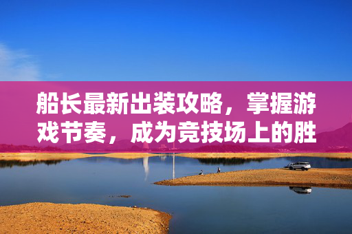 船长最新出装攻略，掌握游戏节奏，成为竞技场上的胜利者