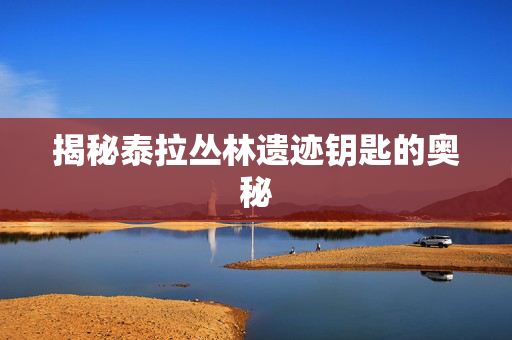 揭秘泰拉丛林遗迹钥匙的奥秘