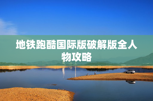 地铁跑酷国际版破解版全人物攻略 地铁跑酷国际版破解版全人物攻略