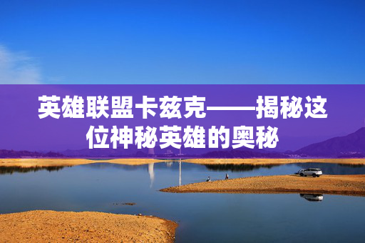 英雄联盟卡兹克——揭秘这位神秘英雄的奥秘