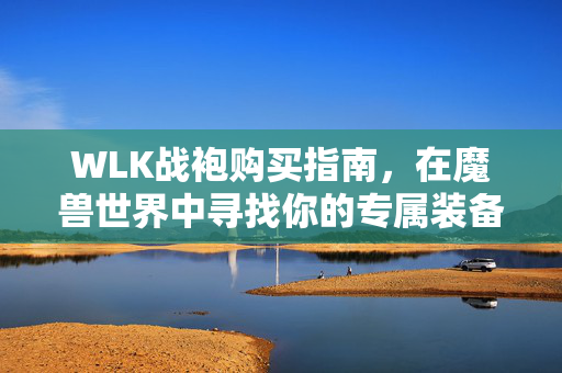 WLK战袍购买指南，在魔兽世界中寻找你的专属装备