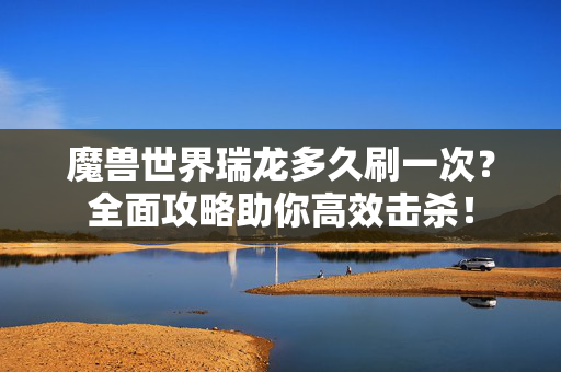 魔兽世界瑞龙多久刷一次?全面攻略助你高效击杀! 魔兽世界瑞龙多久刷一次?全面攻略助你高效击杀!