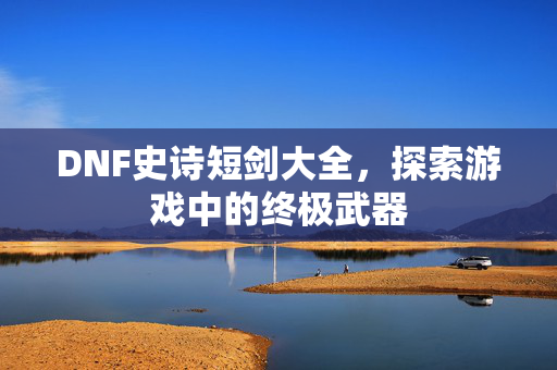 DNF史诗短剑大全，探索游戏中的终极武器
