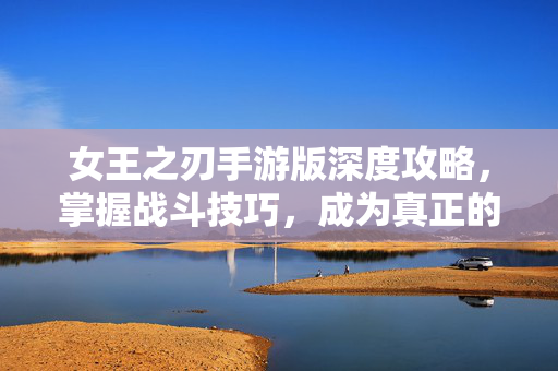 女王之刃手游版深度攻略，掌握战斗技巧，成为真正的女王