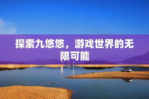 探索九悠悠,游戏世界的无限可能 探索九悠悠,游戏世界的无限可能