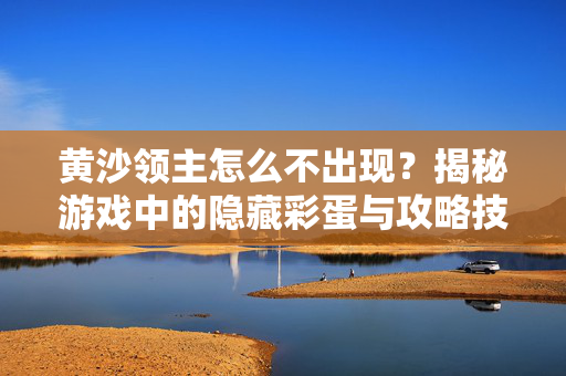 黄沙领主怎么不出现？揭秘游戏中的隐藏彩蛋与攻略技巧