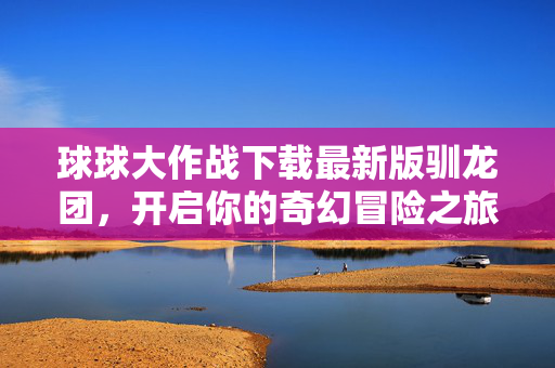 球球大作战下载最新版驯龙团，开启你的奇幻冒险之旅