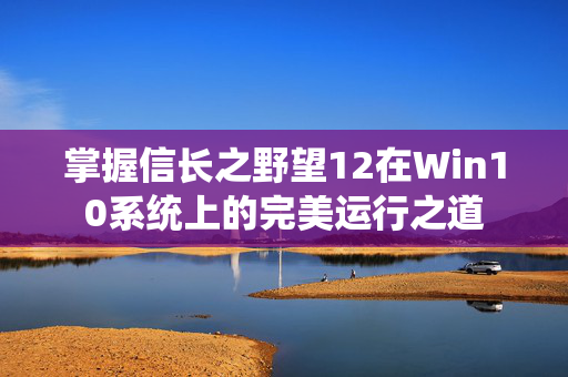 掌握信长之野望12在Win10系统上的完美运行之道