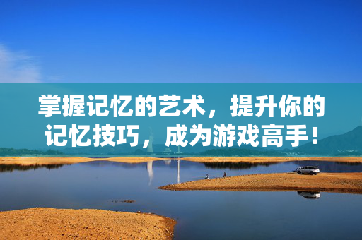 掌握记忆的艺术,提升你的记忆技巧,成为游戏高手! 掌握记忆的艺术,提升你的记忆技巧,成为游戏高手!