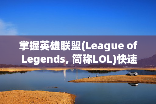 掌握英雄联盟(League of Legends, 简称LOL)快速升级技巧，让你的游戏生涯更上一层楼