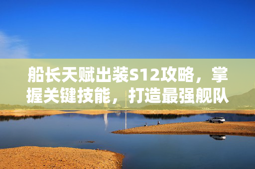 船长天赋出装S12攻略，掌握关键技能，打造最强舰队