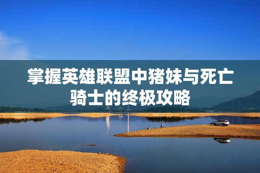 掌握英雄联盟中猪妹与死亡骑士的终极攻略