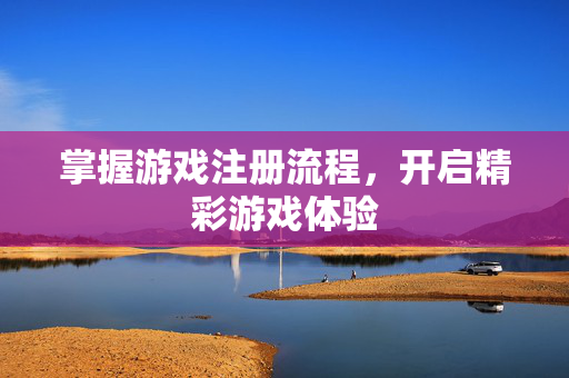 掌握游戏注册流程，开启精彩游戏体验
