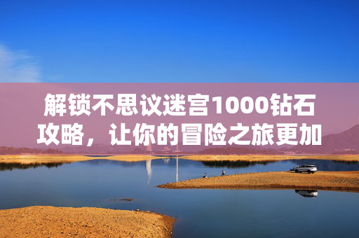 解锁不思议迷宫1000钻石攻略，让你的冒险之旅更加畅快！