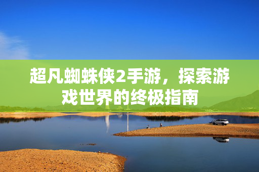 超凡蜘蛛侠2手游,探索游戏世界的终极指南 超凡蜘蛛侠2手游,探索游戏世界的终极指南