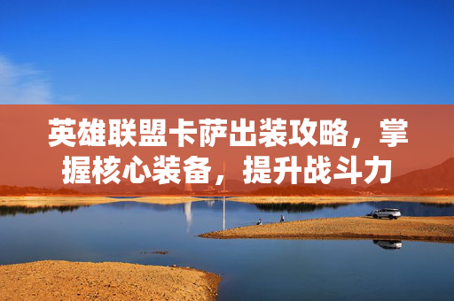 英雄联盟卡萨出装攻略，掌握核心装备，提升战斗力