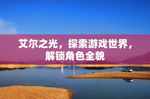 艾尔之光，探索游戏世界，解锁角色全貌