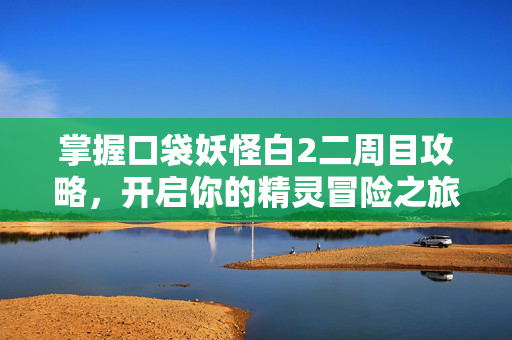 掌握口袋妖怪白2二周目攻略,开启你的精灵冒险之旅 掌握口袋妖怪白2二周目攻略,开启你的精灵冒险之旅