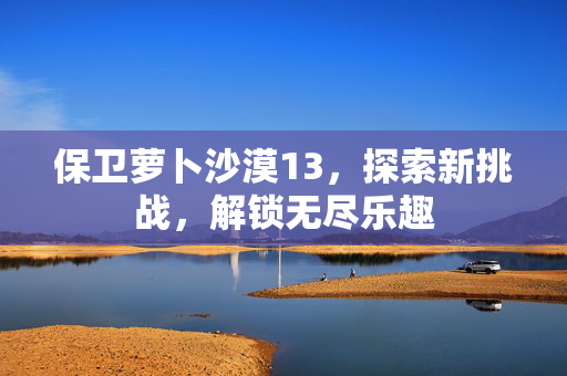 保卫萝卜沙漠13，探索新挑战，解锁无尽乐趣