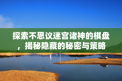 探索不思议迷宫诸神的棋盘,揭秘隐藏的秘密与策略 探索不思议迷宫诸神的棋盘,揭秘隐藏的秘密与策略