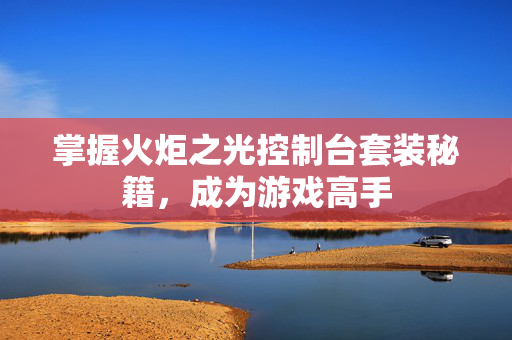 掌握火炬之光控制台套装秘籍,成为游戏高手 掌握火炬之光控制台套装秘籍,成为游戏高手
