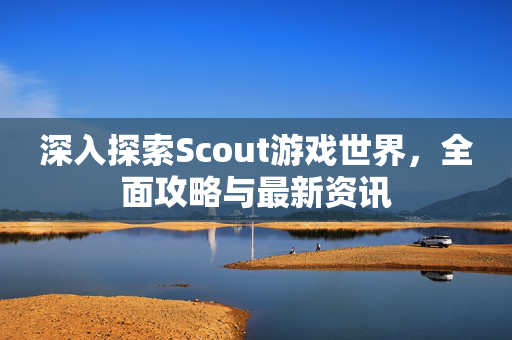 深入探索Scout游戏世界，全面攻略与最新资讯