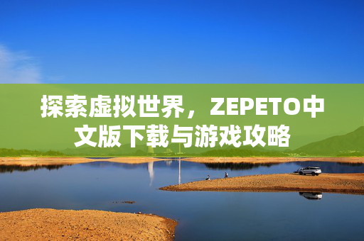 探索虚拟世界,ZEPETO中文版下载与游戏攻略 探索虚拟世界,ZEPETO中文版下载与游戏攻略