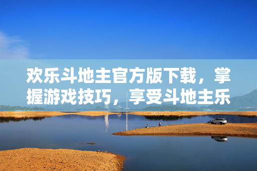 欢乐斗地主官方版下载，掌握游戏技巧，享受斗地主乐趣