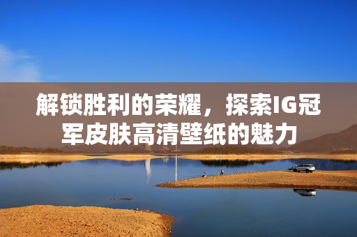 解锁胜利的荣耀,探索IG冠军皮肤高清壁纸的魅力 解锁胜利的荣耀,探索IG冠军皮肤高清壁纸的魅力